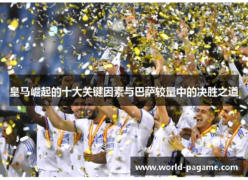 皇马崛起的十大关键因素与巴萨较量中的决胜之道