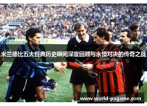 米兰德比五大经典历史瞬间深度回顾与永恒对决的传奇之战