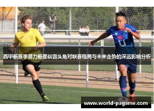 西甲新赛季潜力新星崭露头角对联赛格局与未来走势的深远影响分析