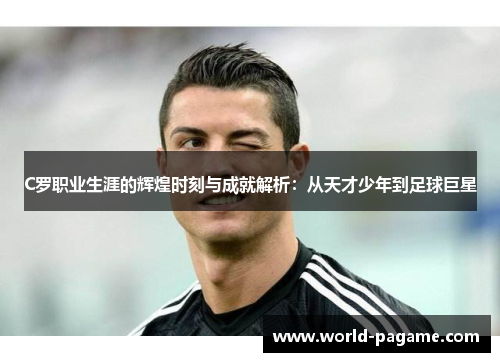 C罗职业生涯的辉煌时刻与成就解析：从天才少年到足球巨星