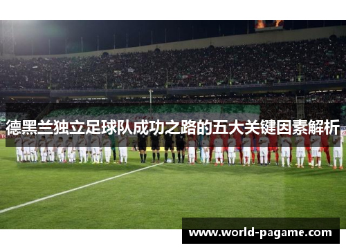 德黑兰独立足球队成功之路的五大关键因素解析 德黑兰独立足球队成功之路的五大关键因素解析