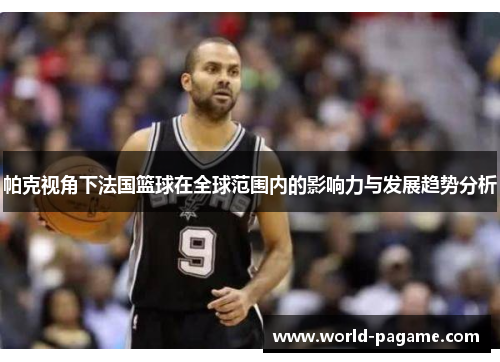 帕克视角下法国篮球在全球范围内的影响力与发展趋势分析