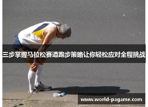 三步掌握马拉松赛道跑步策略让你轻松应对全程挑战
