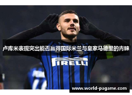 卢库米表现突出能否赢得国际米兰与皇家马德里的青睐