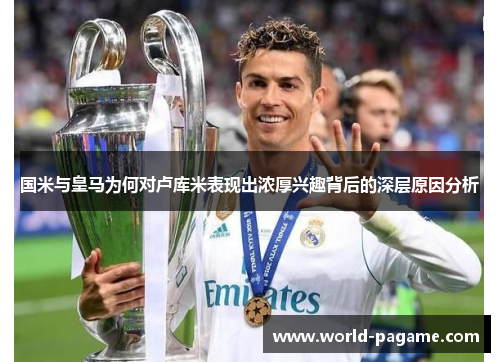 国米与皇马为何对卢库米表现出浓厚兴趣背后的深层原因分析