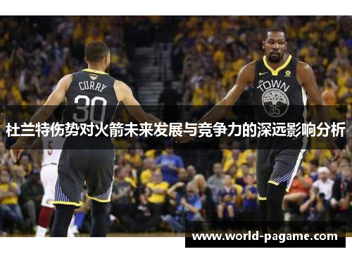 杜兰特伤势对火箭未来发展与竞争力的深远影响分析 杜兰特伤势对火箭未来发展与竞争力的深远影响分析
