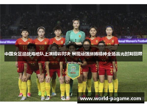 中国女足迎战海地队上演精彩对决 展现顽强拼搏精神全场高光时刻回顾