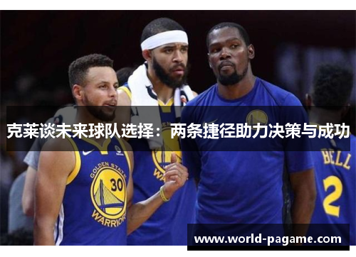 克莱谈未来球队选择：两条捷径助力决策与成功