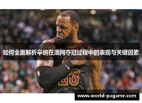 如何全面解析辛纳在澳网夺冠过程中的表现与关键因素