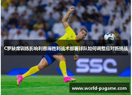 C罗缺席训练影响利雅得胜利战术部署球队如何调整应对新挑战