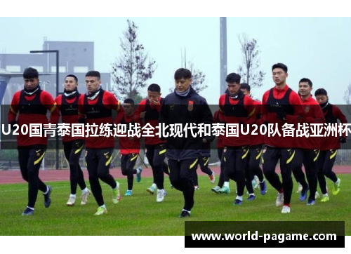 U20国青泰国拉练迎战全北现代和泰国U20队备战亚洲杯