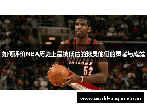 如何评价NBA历史上最被低估的球员他们的贡献与成就 如何评价NBA历史上最被低估的球员他们的贡献与成就