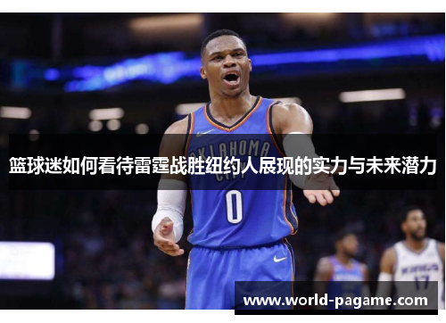 篮球迷如何看待雷霆战胜纽约人展现的实力与未来潜力