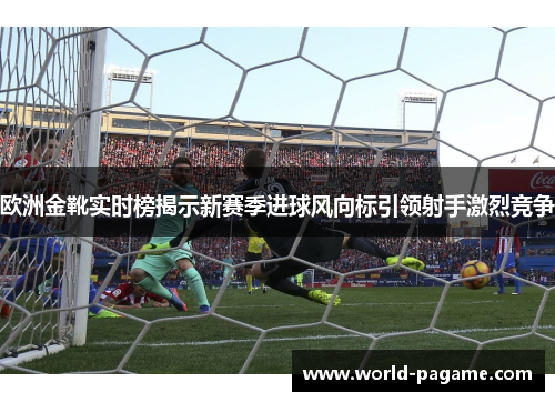 欧洲金靴实时榜揭示新赛季进球风向标引领射手激烈竞争