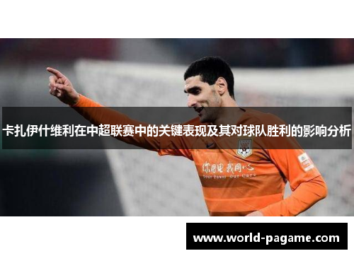 卡扎伊什维利在中超联赛中的关键表现及其对球队胜利的影响分析