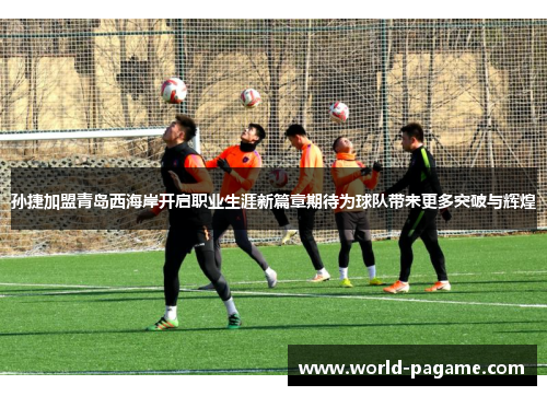 孙捷加盟青岛西海岸开启职业生涯新篇章期待为球队带来更多突破与辉煌