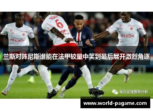 兰斯对阵尼斯谁能在法甲较量中笑到最后展开激烈角逐