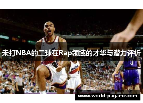 未打NBA的二球在Rap领域的才华与潜力评析 未打NBA的二球在Rap领域的才华与潜力评析