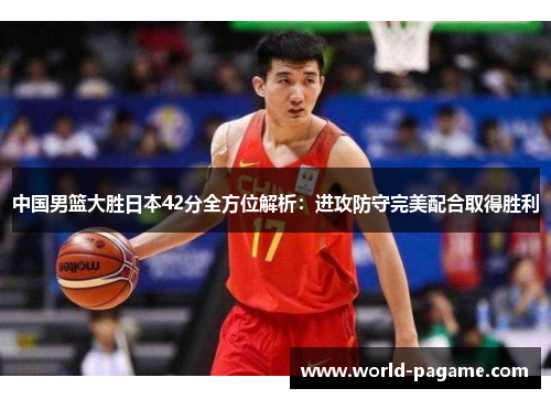中国男篮大胜日本42分全方位解析：进攻防守完美配合取得胜利