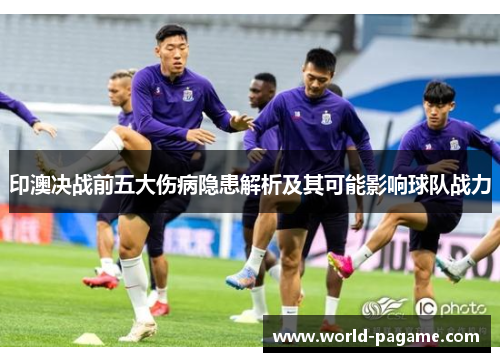 印澳决战前五大伤病隐患解析及其可能影响球队战力