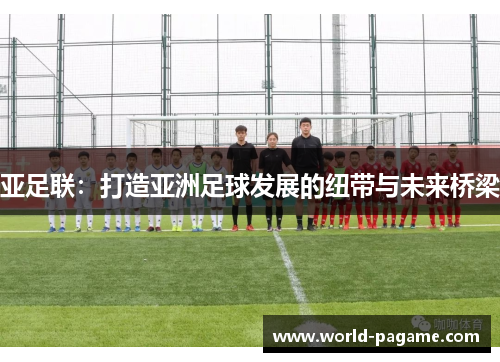 亚足联：打造亚洲足球发展的纽带与未来桥梁