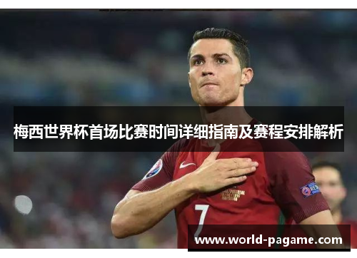 梅西世界杯首场比赛时间详细指南及赛程安排解析