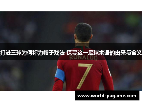 打进三球为何称为帽子戏法 探寻这一足球术语的由来与含义