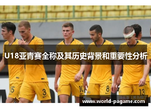 U18亚青赛全称及其历史背景和重要性分析