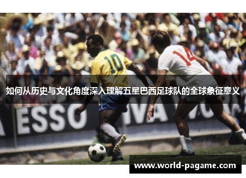 如何从历史与文化角度深入理解五星巴西足球队的全球象征意义