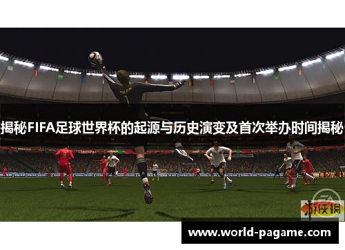 揭秘FIFA足球世界杯的起源与历史演变及首次举办时间揭秘