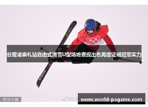 谷爱凌崇礼站自由式滑雪U型场地表现出色再度证明冠军实力 谷爱凌崇礼站自由式滑雪U型场地表现出色再度证明冠军实力