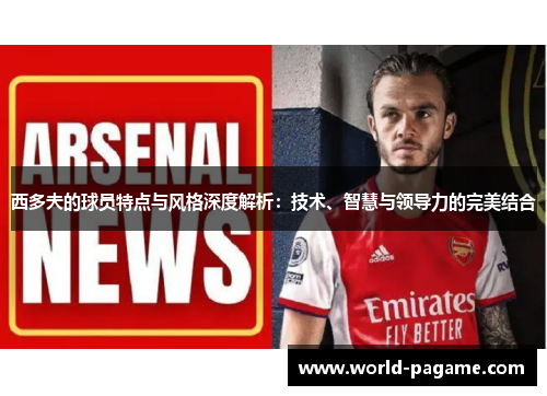 西多夫的球员特点与风格深度解析：技术、智慧与领导力的完美结合
