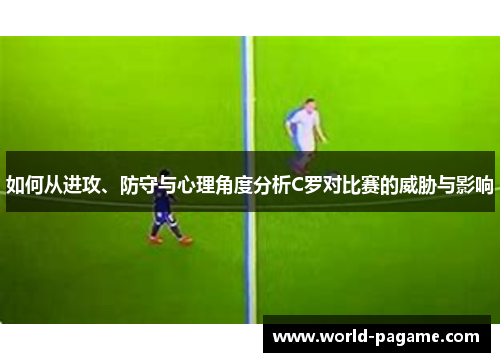 如何从进攻、防守与心理角度分析C罗对比赛的威胁与影响