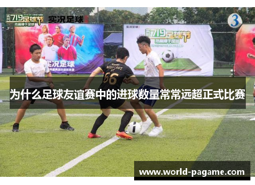 为什么足球友谊赛中的进球数量常常远超正式比赛