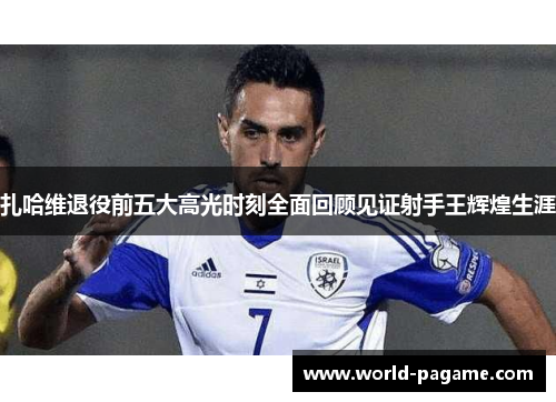 扎哈维退役前五大高光时刻全面回顾见证射手王辉煌生涯