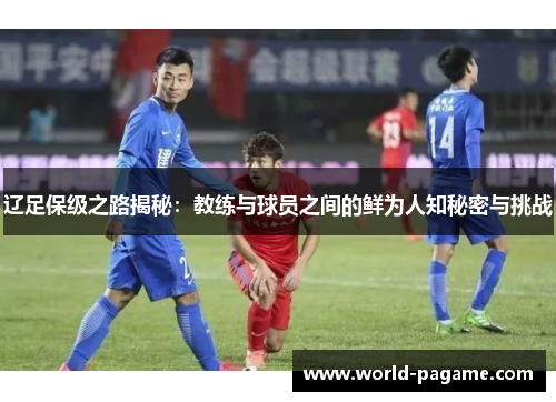 辽足保级之路揭秘：教练与球员之间的鲜为人知秘密与挑战