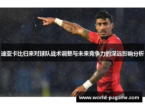 迪亚卡比归来对球队战术调整与未来竞争力的深远影响分析