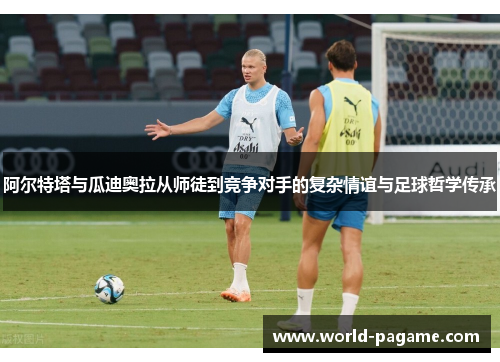 阿尔特塔与瓜迪奥拉从师徒到竞争对手的复杂情谊与足球哲学传承