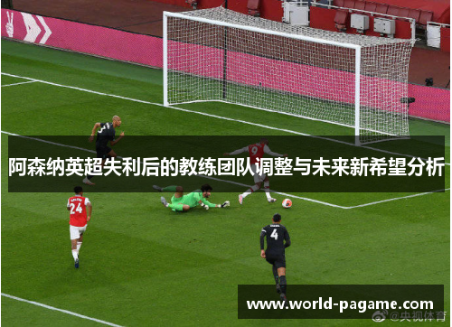 阿森纳英超失利后的教练团队调整与未来新希望分析