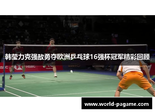 韩莹力克强敌勇夺欧洲乒乓球16强杯冠军精彩回顾