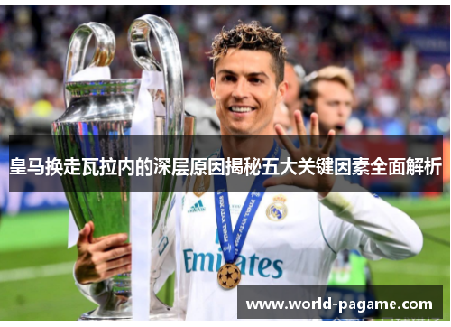 皇马换走瓦拉内的深层原因揭秘五大关键因素全面解析