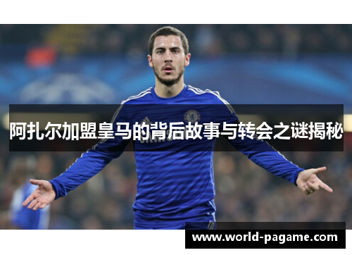 阿扎尔加盟皇马的背后故事与转会之谜揭秘