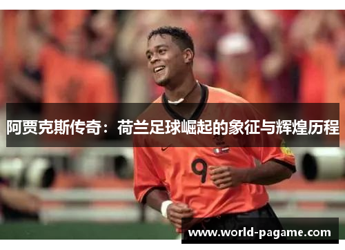 阿贾克斯传奇：荷兰足球崛起的象征与辉煌历程