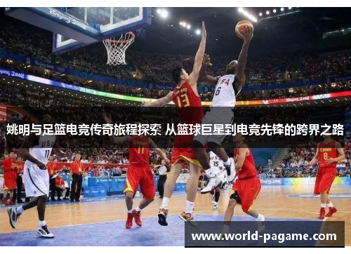 姚明与足篮电竞传奇旅程探索 从篮球巨星到电竞先锋的跨界之路