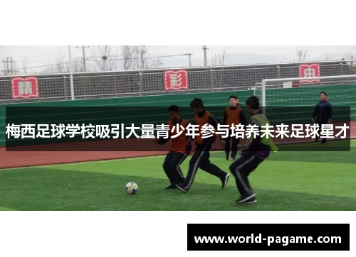 梅西足球学校吸引大量青少年参与培养未来足球星才