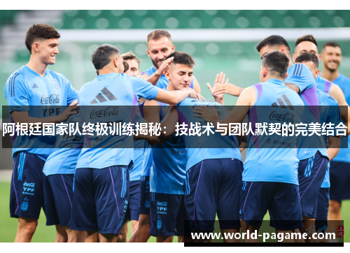 阿根廷国家队终极训练揭秘：技战术与团队默契的完美结合