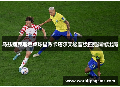 乌兹别克斯坦点球惜败卡塔尔无缘晋级四强遗憾出局