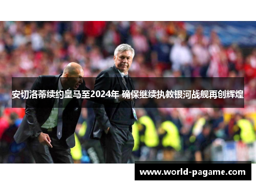 安切洛蒂续约皇马至2024年 确保继续执教银河战舰再创辉煌