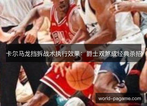 卡尔马龙挡拆战术执行效果：爵士双煞成经典杀招